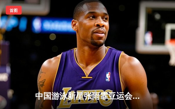 中国游泳新星张雨霏亚运会夺金创纪录，200米蝶泳强势卫冕