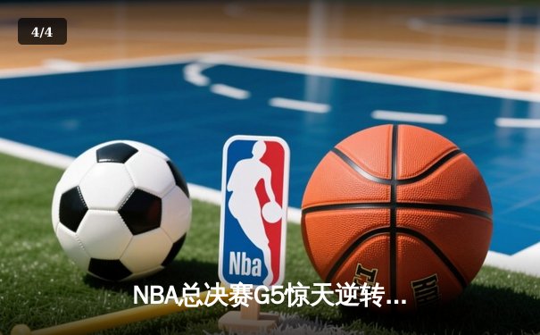 NBA总决赛G5惊天逆转：勇士末节狂飙三分雨，库里37分率队夺赛点 - 4